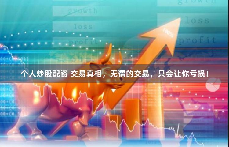 个人炒股配资 交易真相，无谓的交易，只会让你亏损！