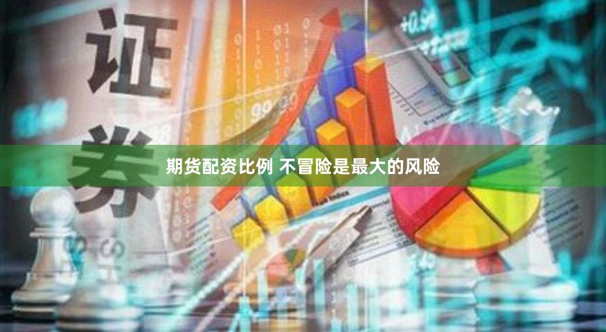 期货配资比例 不冒险是最大的风险