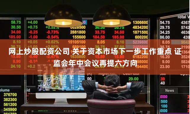网上炒股配资公司 关于资本市场下一步工作重点 证监会年中会议再提六方向