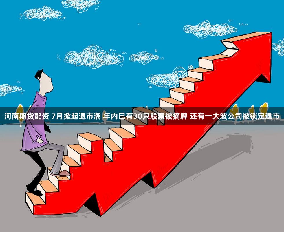 河南期货配资 7月掀起退市潮 年内已有30只股票被摘牌 还有一大波公司被锁定退市