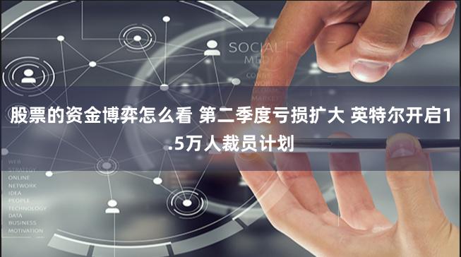 股票的资金博弈怎么看 第二季度亏损扩大 英特尔开启1.5万人裁员计划
