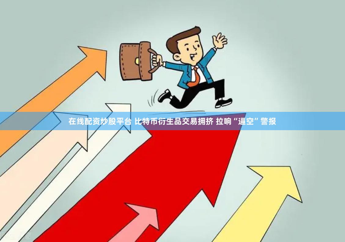 在线配资炒股平台 比特币衍生品交易拥挤 拉响“逼空”警报