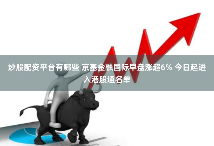 炒股配资平台有哪些 京基金融国际早盘涨超6% 今日起进入港股通名单