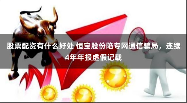 股票配资有什么好处 恒宝股份陷专网通信骗局，连续4年年报虚假记载