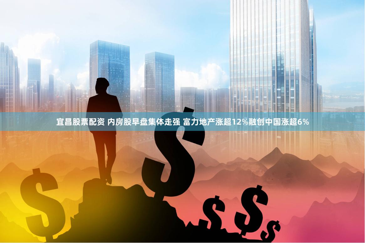宜昌股票配资 内房股早盘集体走强 富力地产涨超12%融创中国涨超6%