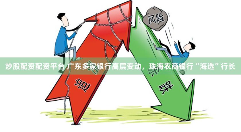 炒股配资配资平台 广东多家银行高层变动，珠海农商银行“海选”行长