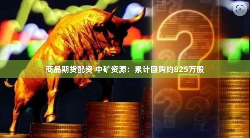 商品期货配资 中矿资源：累计回购约825万股