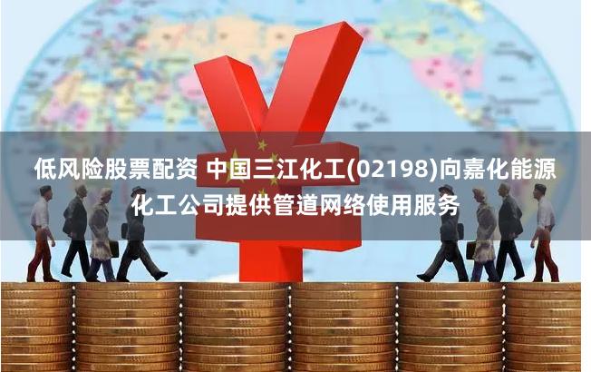 低风险股票配资 中国三江化工(02198)向嘉化能源化工公司提供管道网络使用服务