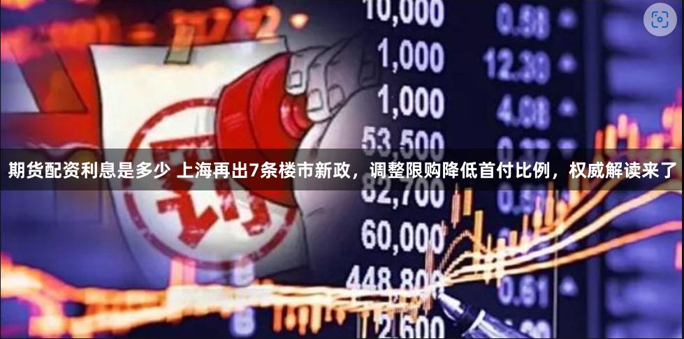 期货配资利息是多少 上海再出7条楼市新政，调整限购降低首付比例，权威解读来了