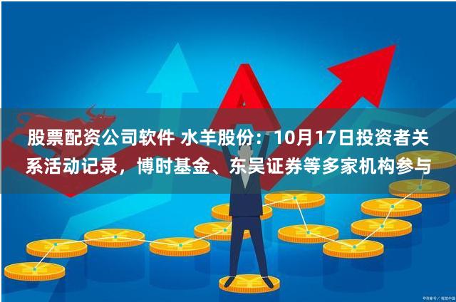 股票配资公司软件 水羊股份：10月17日投资者关系活动记录，博时基金、东吴证券等多家机构参与