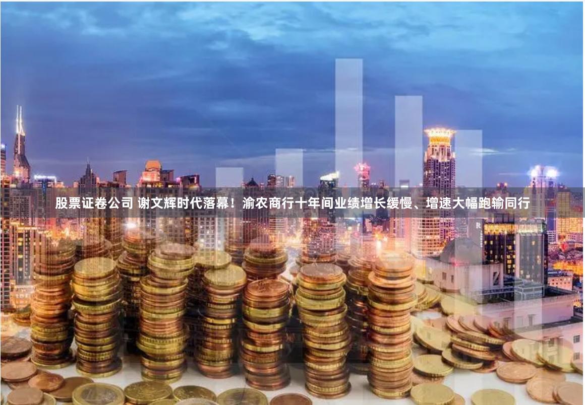 股票证卷公司 谢文辉时代落幕！渝农商行十年间业绩增长缓慢、增速大幅跑输同行