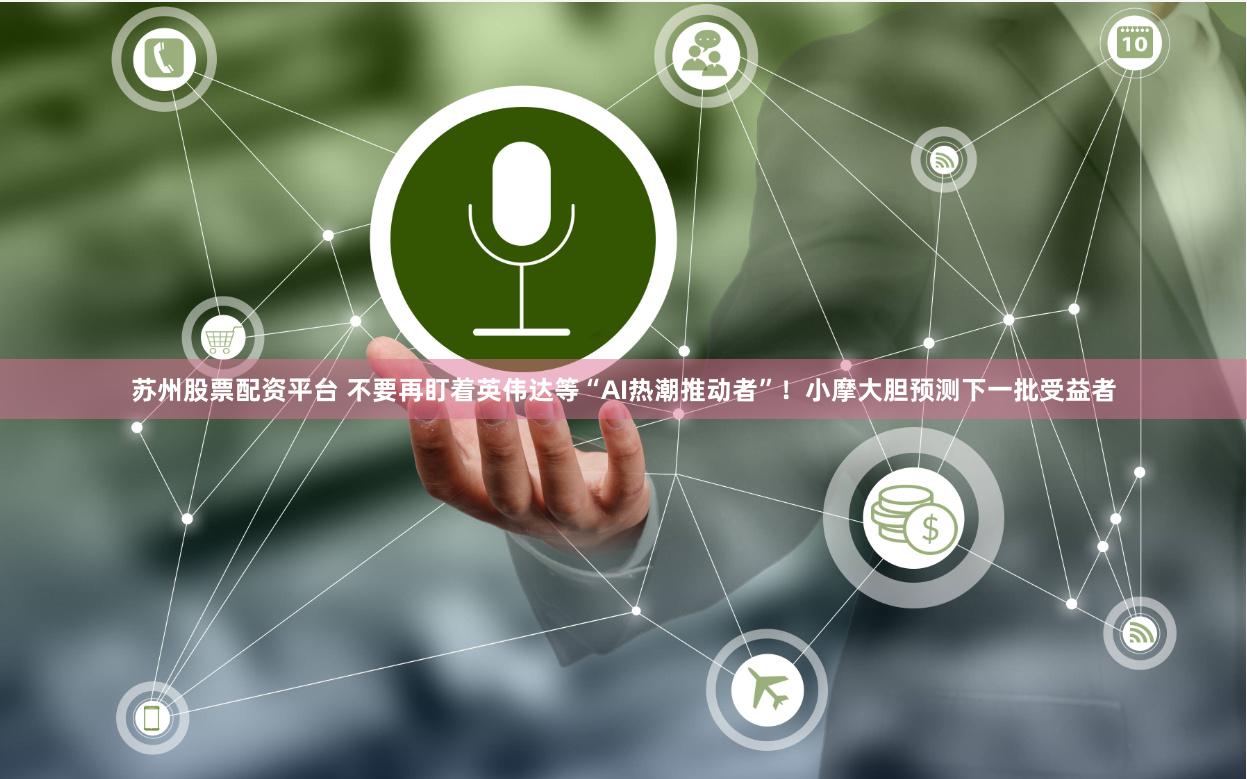 苏州股票配资平台 不要再盯着英伟达等“AI热潮推动者”！小摩大胆预测下一批受益者