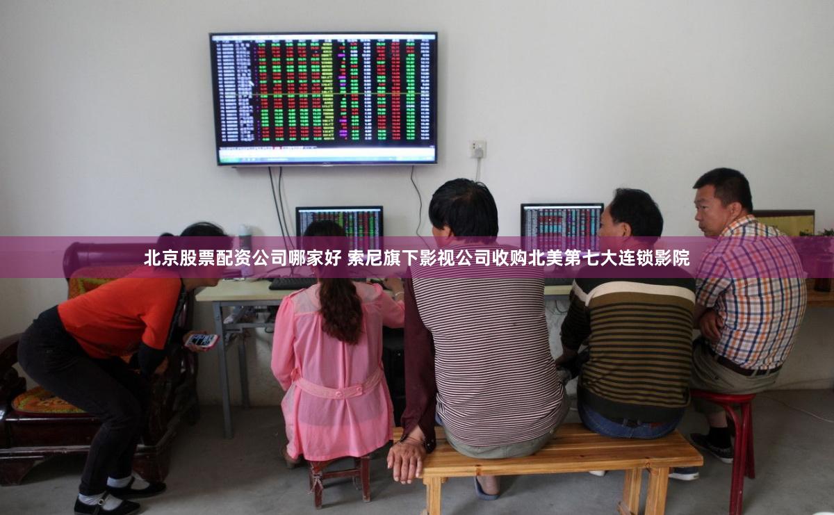 北京股票配资公司哪家好 索尼旗下影视公司收购北美第七大连锁影院