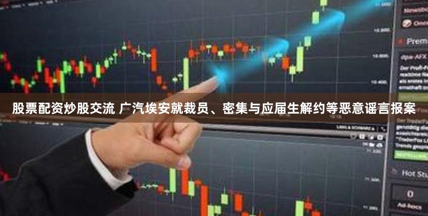股票配资炒股交流 广汽埃安就裁员、密集与应届生解约等恶意谣言报案