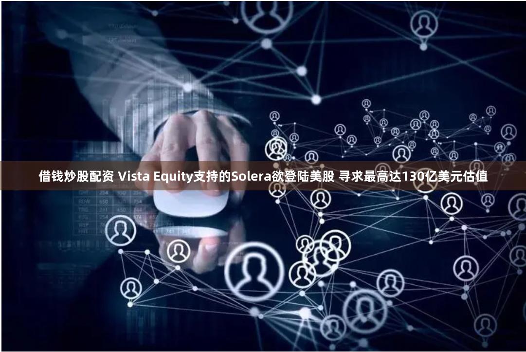 借钱炒股配资 Vista Equity支持的Solera欲登陆美股 寻求最高达130亿美元估值