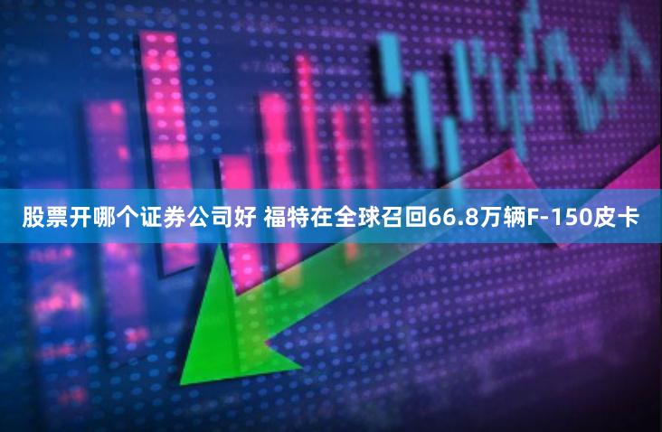 股票开哪个证券公司好 福特在全球召回66.8万辆F-150皮卡