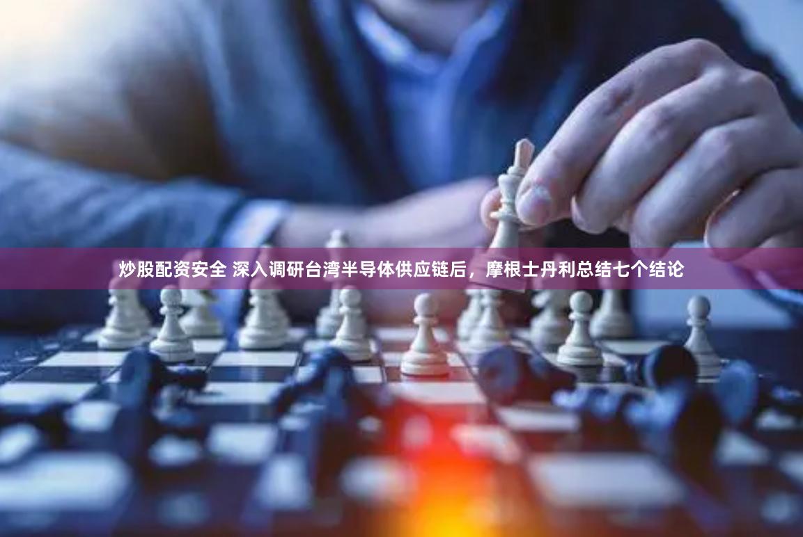 炒股配资安全 深入调研台湾半导体供应链后，摩根士丹利总结七个结论