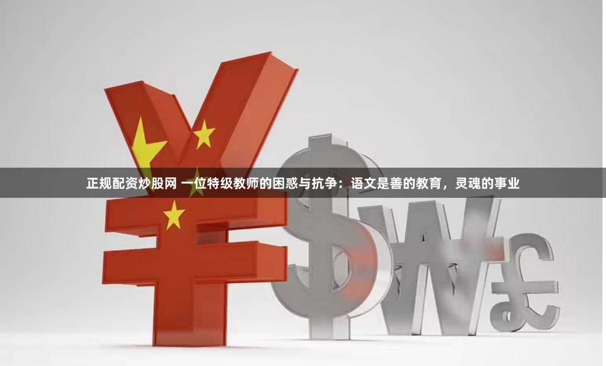正规配资炒股网 一位特级教师的困惑与抗争：语文是善的教育，灵魂的事业