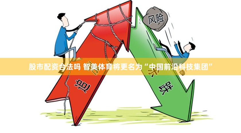 股市配资合法吗 智美体育将更名为“中国前沿科技集团”