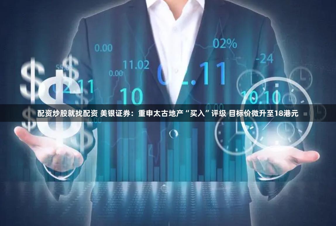 配资炒股就找配资 美银证券：重申太古地产“买入”评级 目标价微升至18港元
