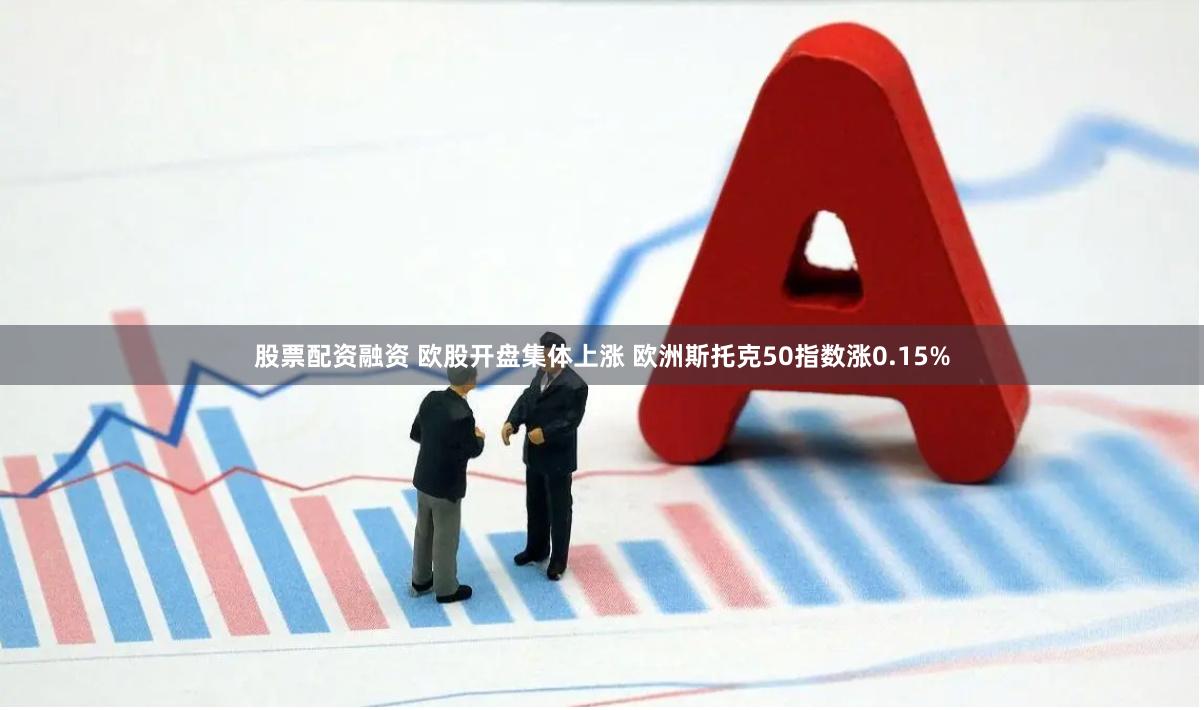股票配资融资 欧股开盘集体上涨 欧洲斯托克50指数涨0.15%