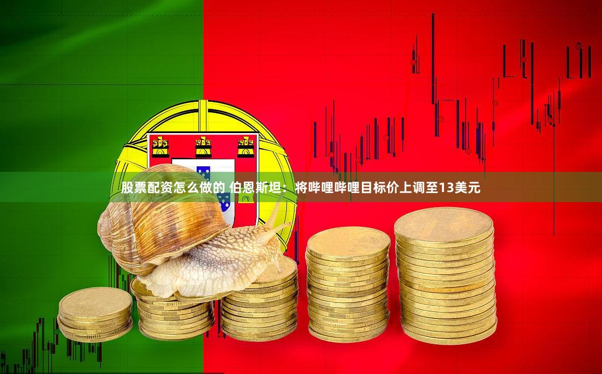 股票配资怎么做的 伯恩斯坦：将哔哩哔哩目标价上调至13美元