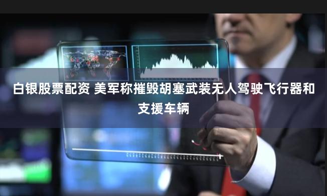 白银股票配资 美军称摧毁胡塞武装无人驾驶飞行器和支援车辆