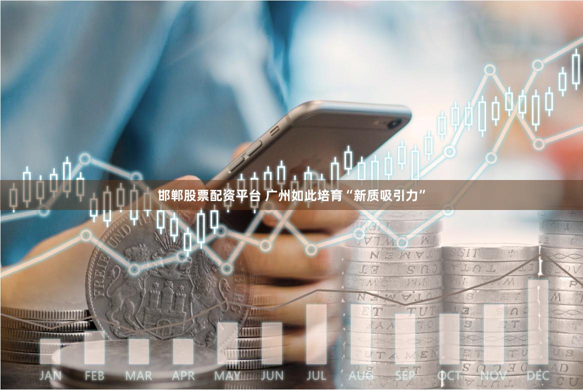 邯郸股票配资平台 广州如此培育“新质吸引力”