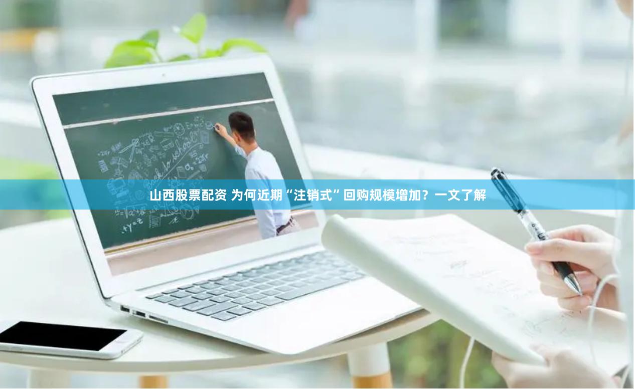 山西股票配资 为何近期“注销式”回购规模增加？一文了解