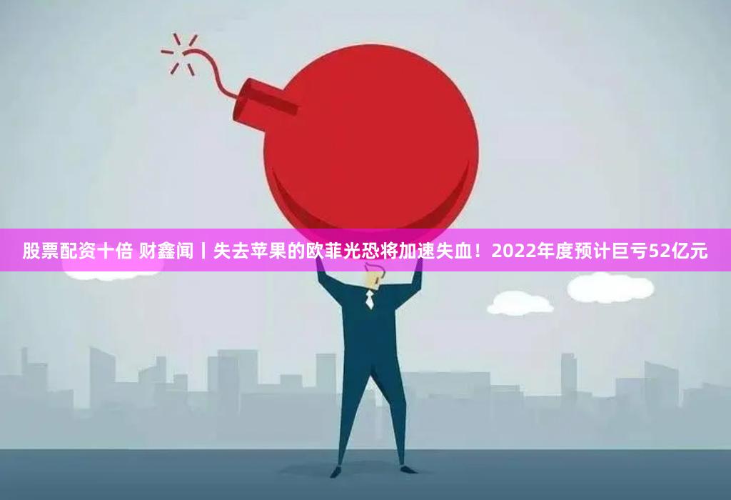 股票配资十倍 财鑫闻丨失去苹果的欧菲光恐将加速失血！2022年度预计巨亏52亿元
