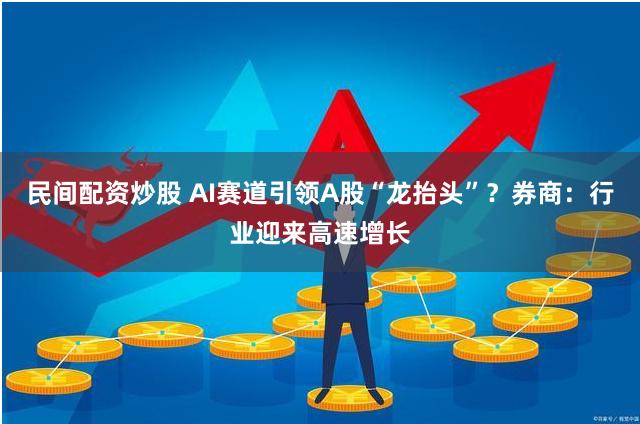 民间配资炒股 AI赛道引领A股“龙抬头”？券商：行业迎来高速增长