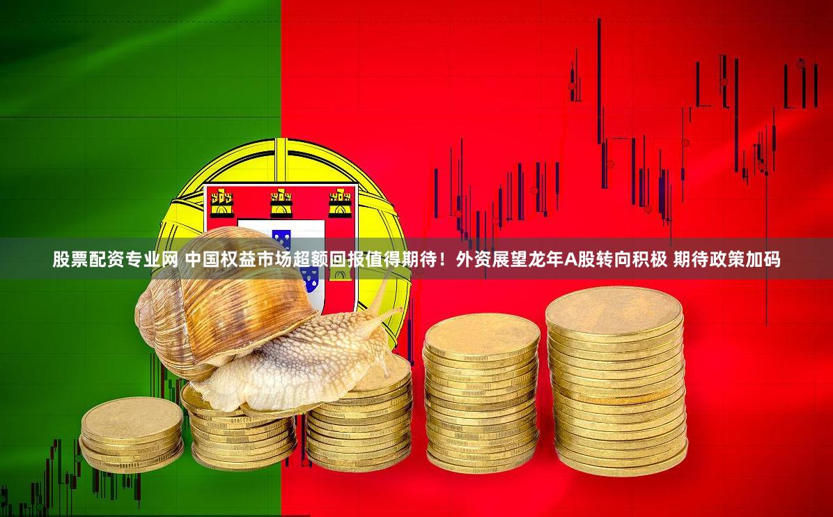 股票配资专业网 中国权益市场超额回报值得期待！外资展望龙年A股转向积极 期待政策加码