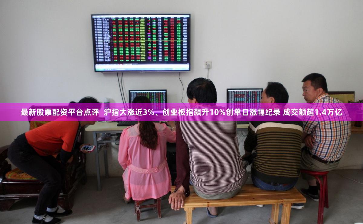 最新股票配资平台点评  沪指大涨近3%、创业板指飙升10%创单日涨幅纪录 成交额超1.4万亿