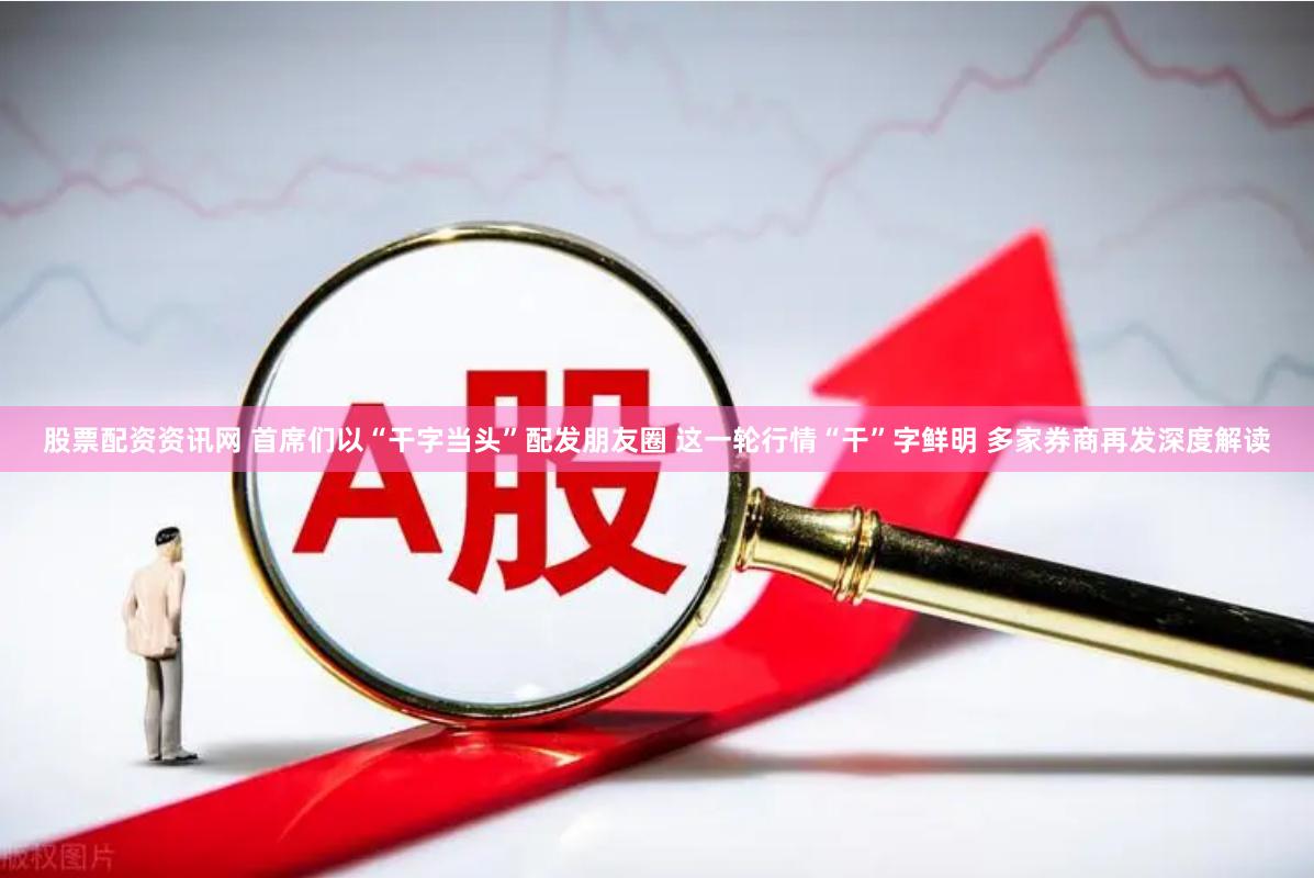 股票配资资讯网 首席们以“干字当头”配发朋友圈 这一轮行情“干”字鲜明 多家券商再发深度解读