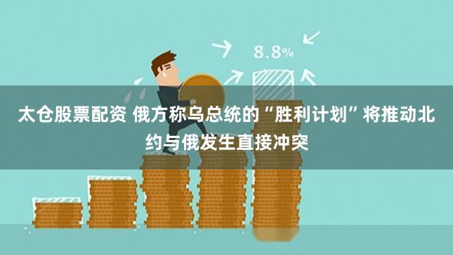 太仓股票配资 俄方称乌总统的“胜利计划”将推动北约与俄发生直接冲突
