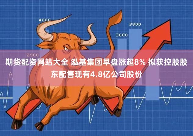 期货配资网站大全 泓基集团早盘涨超8% 拟获控股股东配售现有4.8亿公司股份