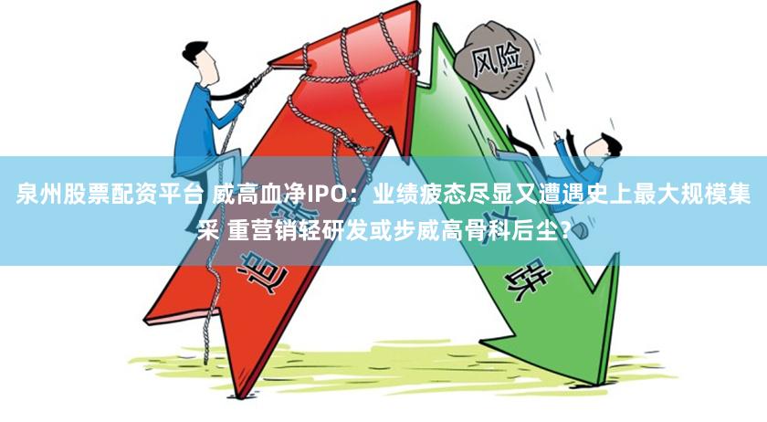 泉州股票配资平台 威高血净IPO：业绩疲态尽显又遭遇史上最大规模集采 重营销轻研发或步威高骨科后尘？