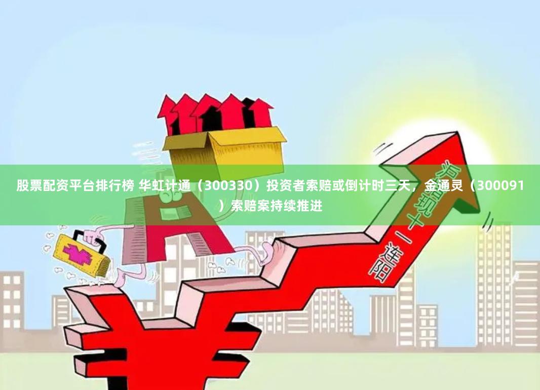 股票配资平台排行榜 华虹计通（300330）投资者索赔或倒计时三天，金通灵（300091）索赔案持续推进