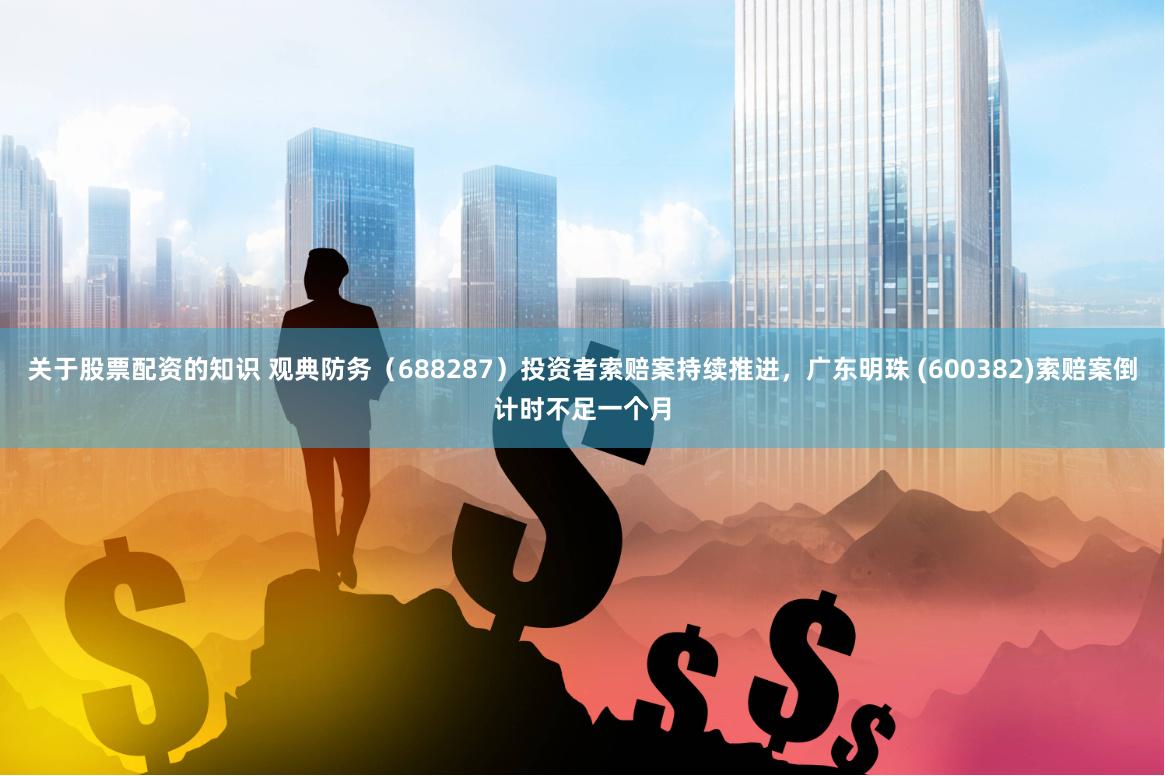 关于股票配资的知识 观典防务（688287）投资者索赔案持续推进，广东明珠 (600382)索赔案倒计时不足一个月