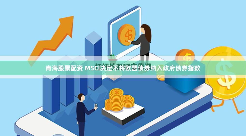 青海股票配资 MSCI决定不将欧盟债券纳入政府债券指数