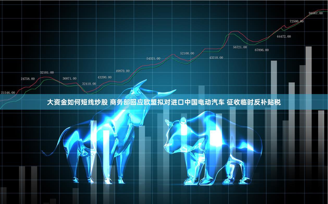 大资金如何短线炒股 商务部回应欧盟拟对进口中国电动汽车 征收临时反补贴税