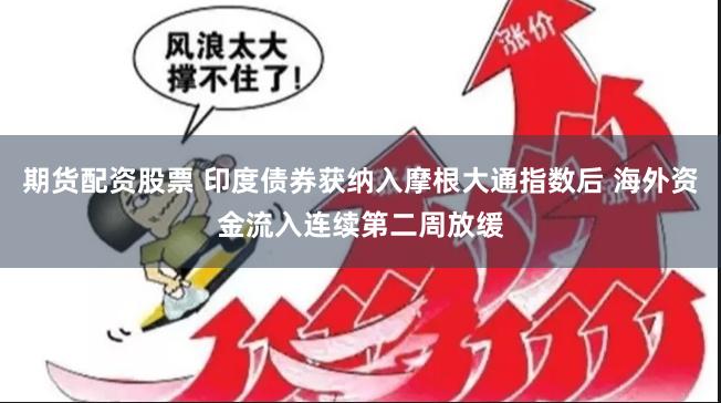期货配资股票 印度债券获纳入摩根大通指数后 海外资金流入连续第二周放缓