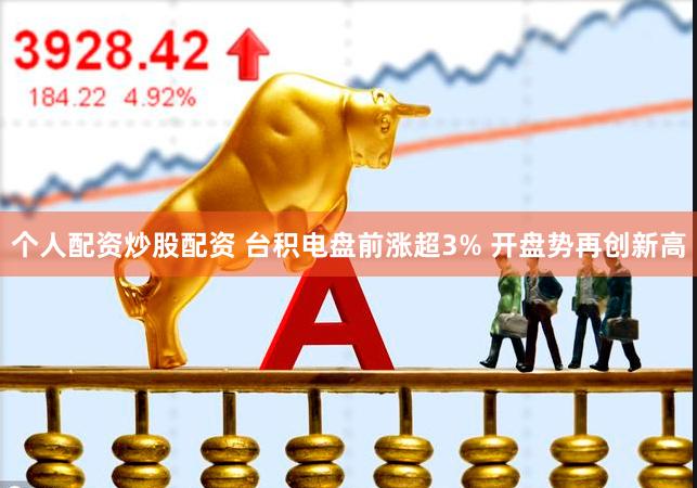 个人配资炒股配资 台积电盘前涨超3% 开盘势再创新高