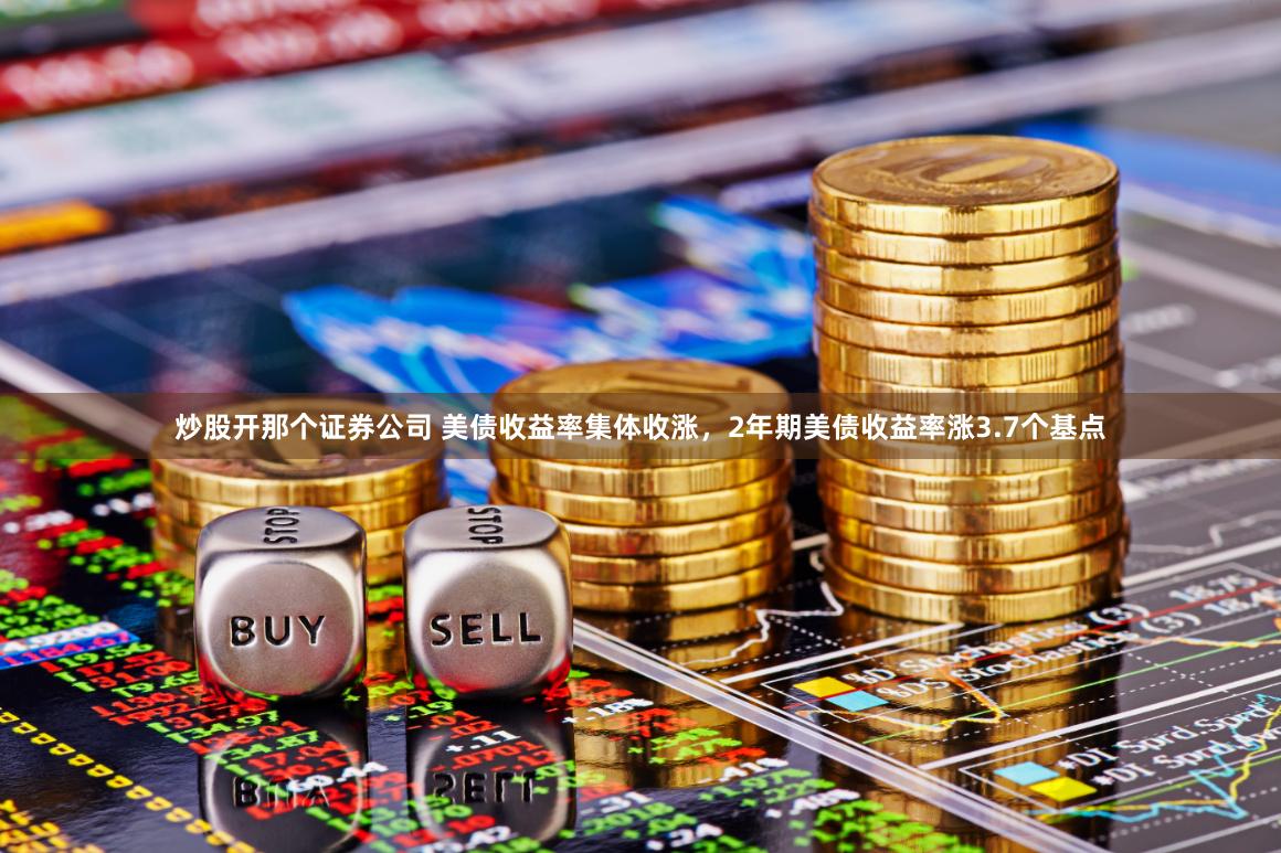 炒股开那个证券公司 美债收益率集体收涨，2年期美债收益率涨3.7个基点