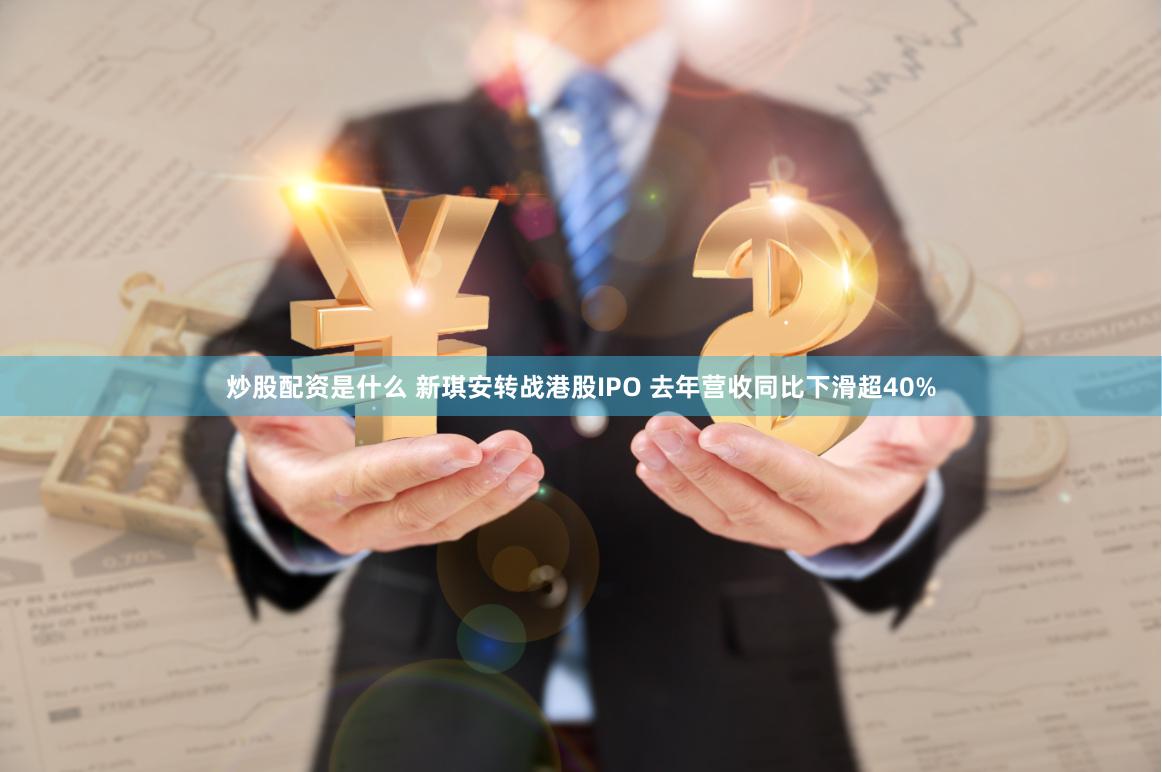 炒股配资是什么 新琪安转战港股IPO 去年营收同比下滑超40%