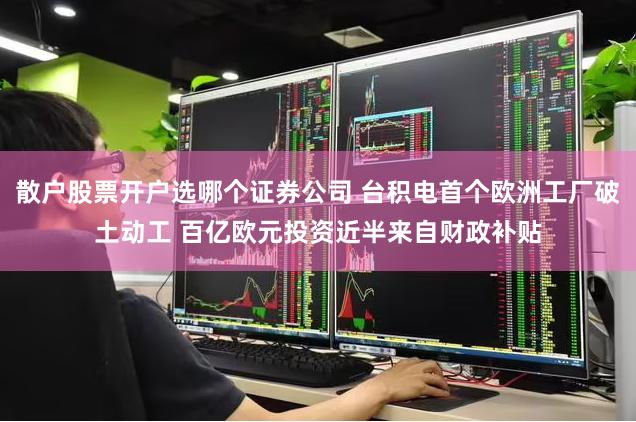散户股票开户选哪个证券公司 台积电首个欧洲工厂破土动工 百亿欧元投资近半来自财政补贴