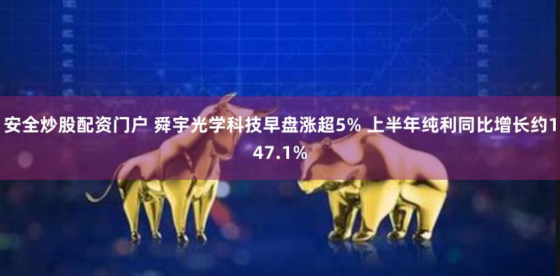 安全炒股配资门户 舜宇光学科技早盘涨超5% 上半年纯利同比增长约147.1%