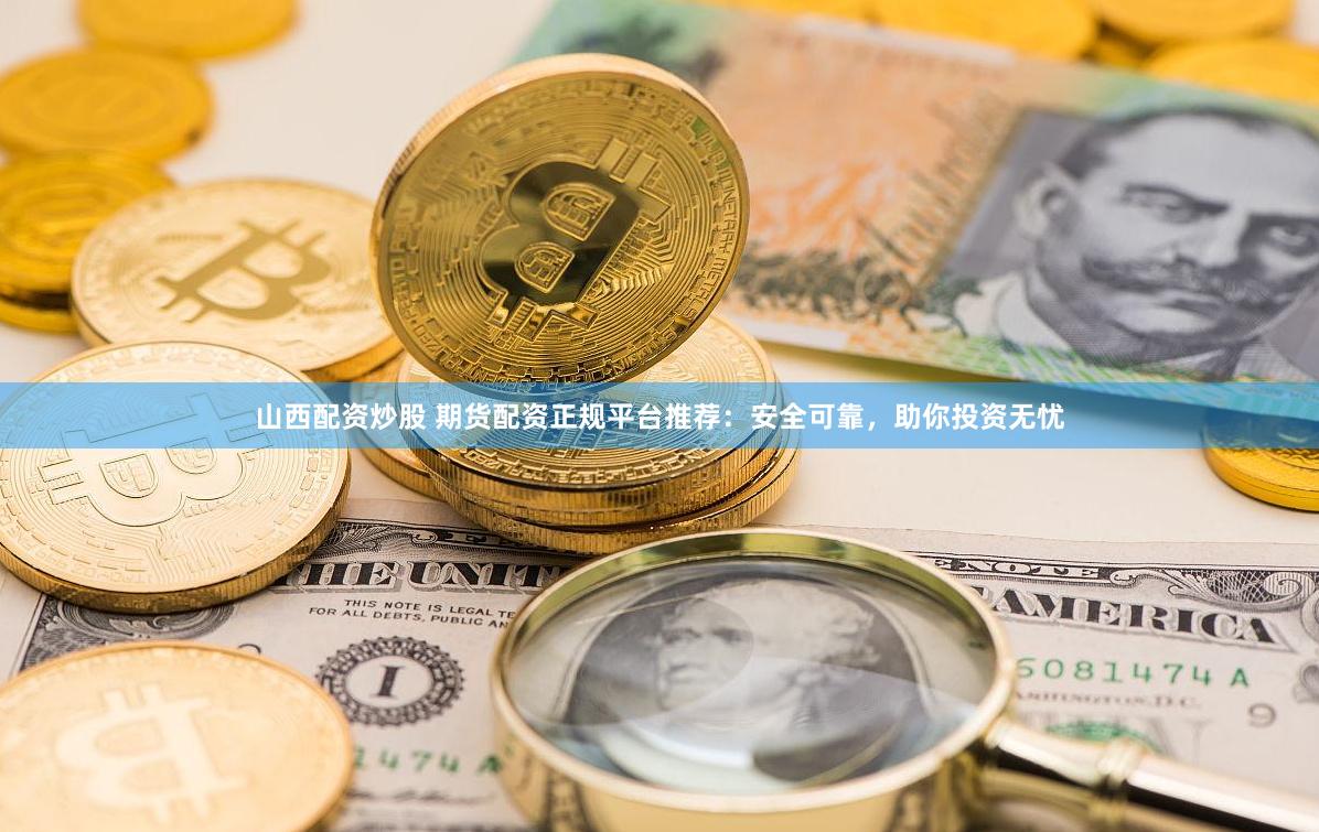 山西配资炒股 期货配资正规平台推荐：安全可靠，助你投资无忧