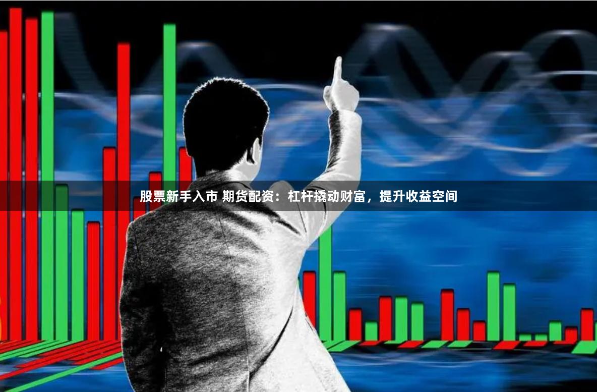 股票新手入市 期货配资：杠杆撬动财富，提升收益空间