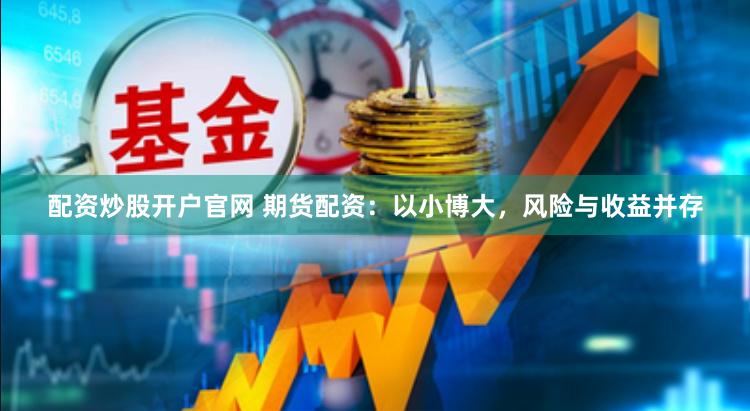 配资炒股开户官网 期货配资：以小博大，风险与收益并存